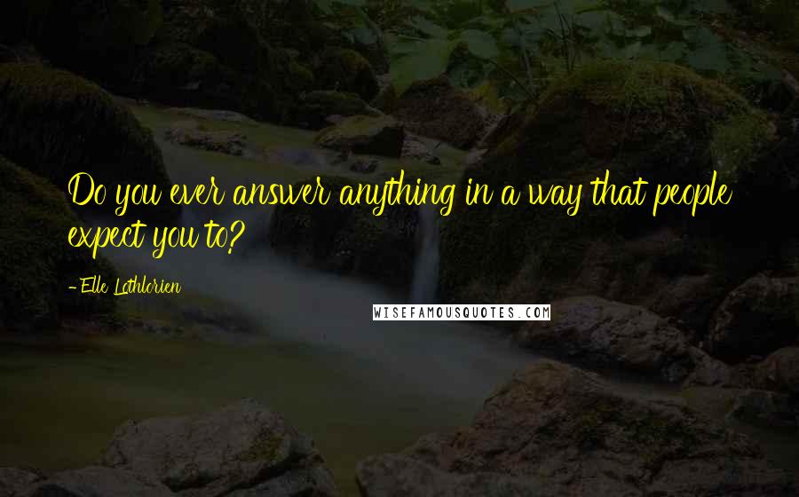 Elle Lothlorien Quotes: Do you ever answer anything in a way that people expect you to?