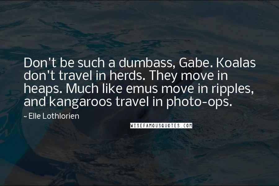 Elle Lothlorien Quotes: Don't be such a dumbass, Gabe. Koalas don't travel in herds. They move in heaps. Much like emus move in ripples, and kangaroos travel in photo-ops.