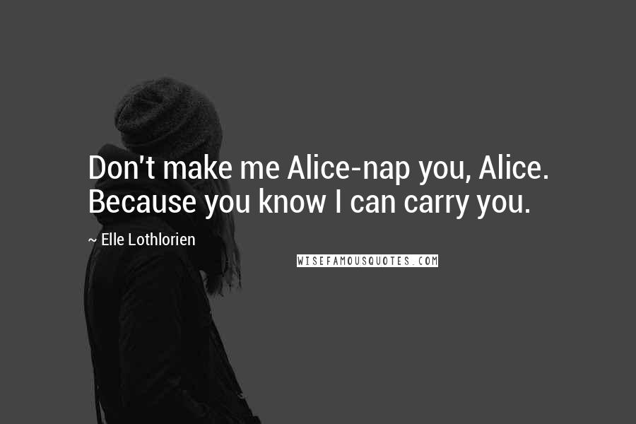 Elle Lothlorien Quotes: Don't make me Alice-nap you, Alice. Because you know I can carry you.