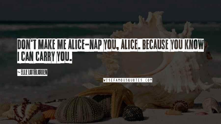 Elle Lothlorien Quotes: Don't make me Alice-nap you, Alice. Because you know I can carry you.