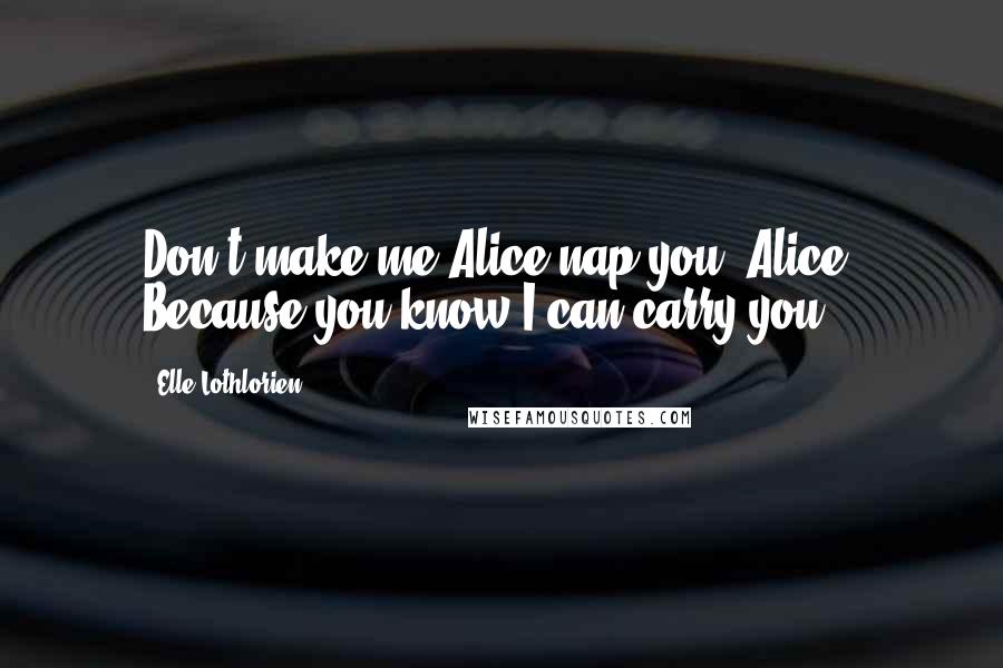 Elle Lothlorien Quotes: Don't make me Alice-nap you, Alice. Because you know I can carry you.