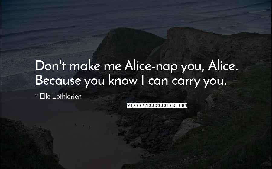 Elle Lothlorien Quotes: Don't make me Alice-nap you, Alice. Because you know I can carry you.