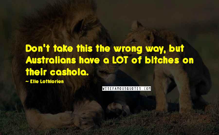 Elle Lothlorien Quotes: Don't take this the wrong way, but Australians have a LOT of bitches on their cashola.