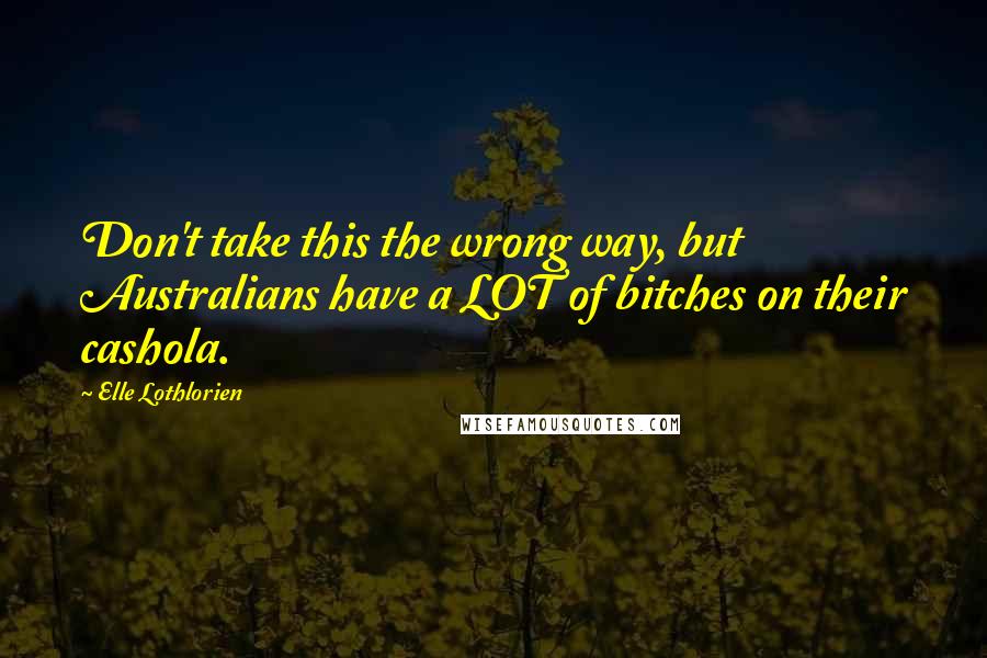 Elle Lothlorien Quotes: Don't take this the wrong way, but Australians have a LOT of bitches on their cashola.