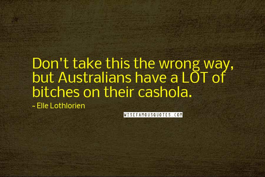 Elle Lothlorien Quotes: Don't take this the wrong way, but Australians have a LOT of bitches on their cashola.