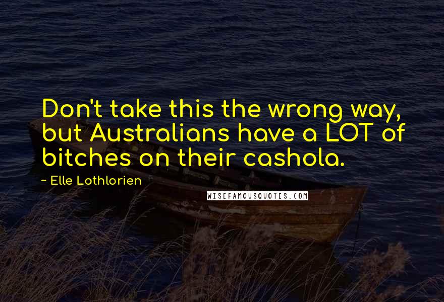 Elle Lothlorien Quotes: Don't take this the wrong way, but Australians have a LOT of bitches on their cashola.