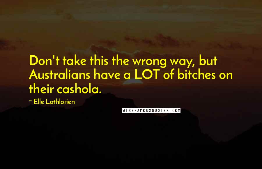 Elle Lothlorien Quotes: Don't take this the wrong way, but Australians have a LOT of bitches on their cashola.
