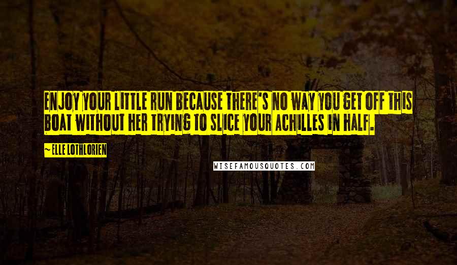 Elle Lothlorien Quotes: Enjoy your little run because there's no way you get off this boat without her trying to slice your Achilles in half.