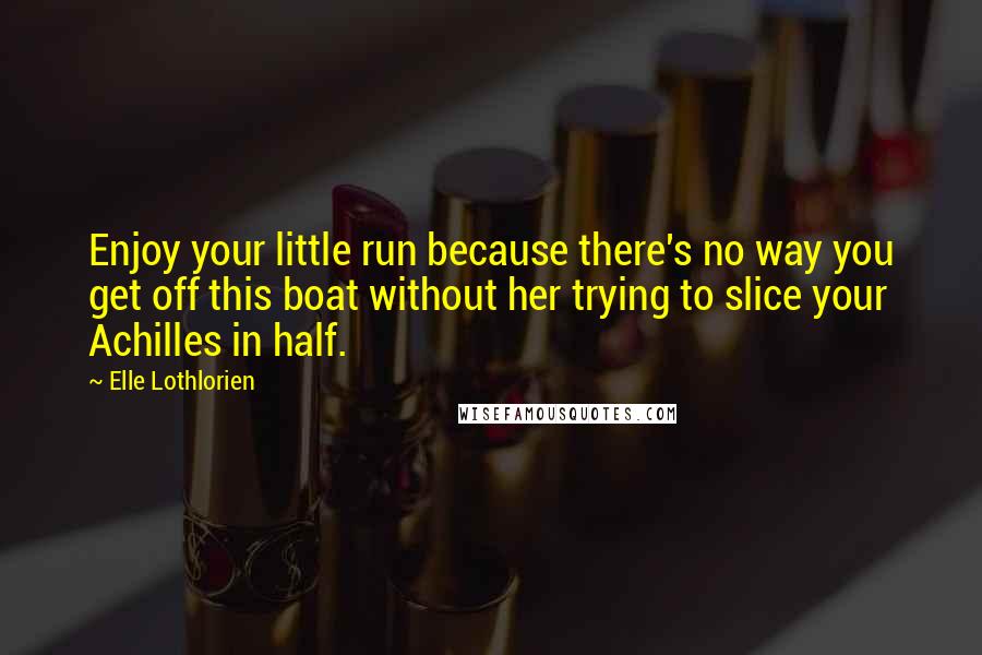 Elle Lothlorien Quotes: Enjoy your little run because there's no way you get off this boat without her trying to slice your Achilles in half.