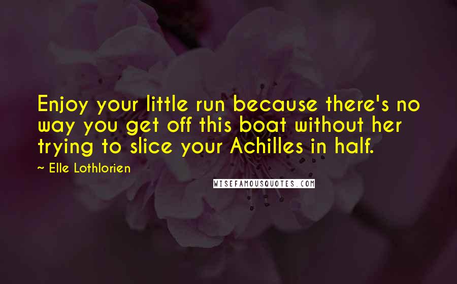 Elle Lothlorien Quotes: Enjoy your little run because there's no way you get off this boat without her trying to slice your Achilles in half.
