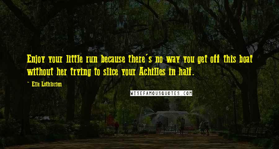Elle Lothlorien Quotes: Enjoy your little run because there's no way you get off this boat without her trying to slice your Achilles in half.