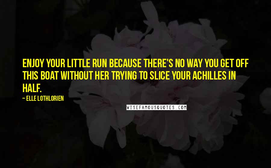 Elle Lothlorien Quotes: Enjoy your little run because there's no way you get off this boat without her trying to slice your Achilles in half.