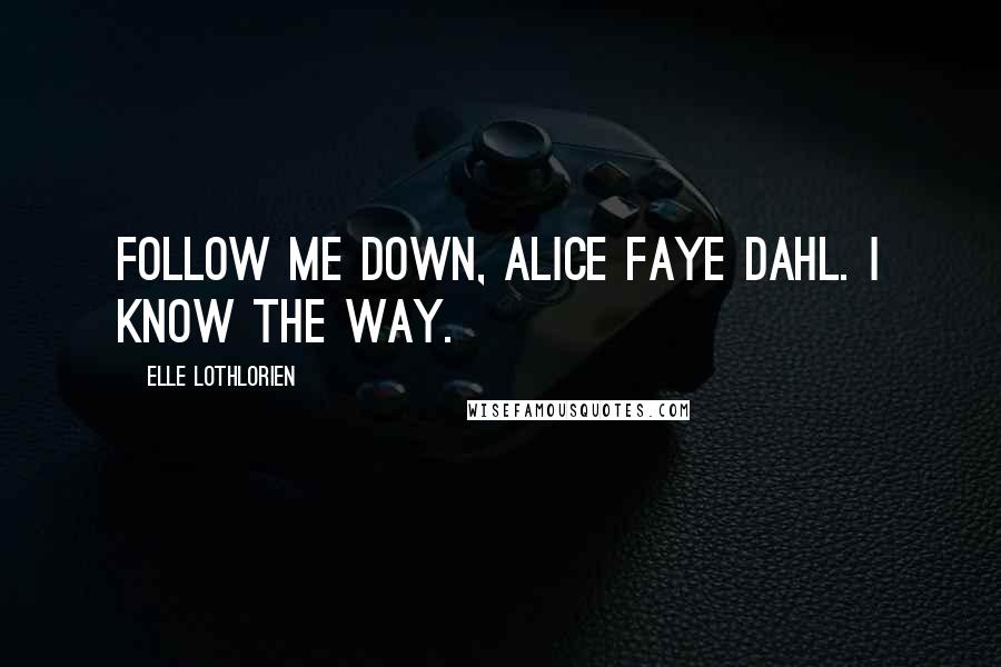 Elle Lothlorien Quotes: Follow me down, Alice Faye Dahl. I know the way.