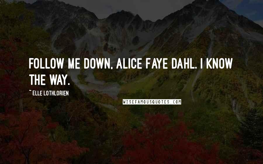 Elle Lothlorien Quotes: Follow me down, Alice Faye Dahl. I know the way.