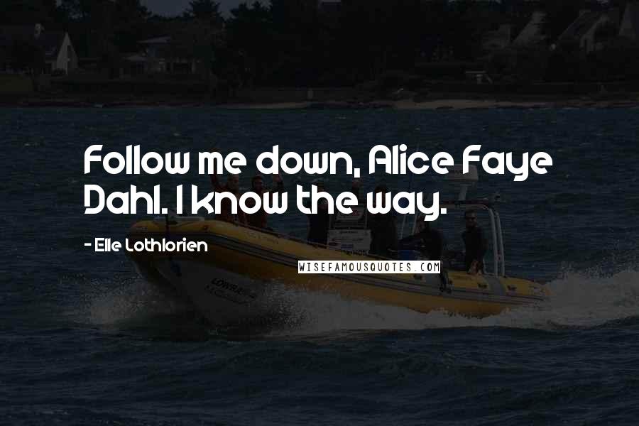 Elle Lothlorien Quotes: Follow me down, Alice Faye Dahl. I know the way.
