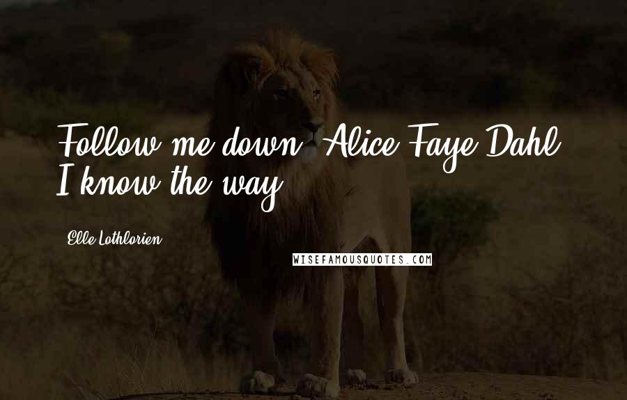 Elle Lothlorien Quotes: Follow me down, Alice Faye Dahl. I know the way.