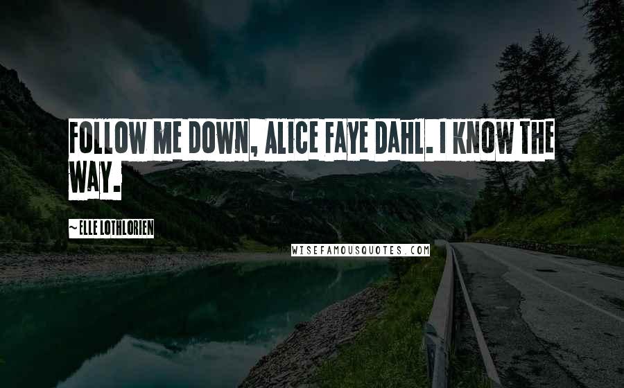 Elle Lothlorien Quotes: Follow me down, Alice Faye Dahl. I know the way.