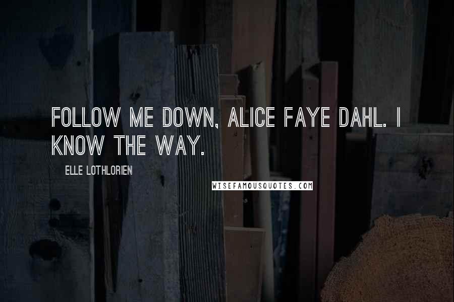Elle Lothlorien Quotes: Follow me down, Alice Faye Dahl. I know the way.