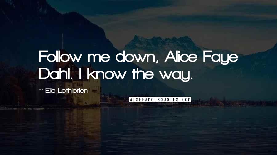 Elle Lothlorien Quotes: Follow me down, Alice Faye Dahl. I know the way.