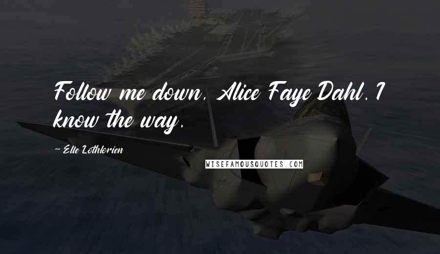 Elle Lothlorien Quotes: Follow me down, Alice Faye Dahl. I know the way.