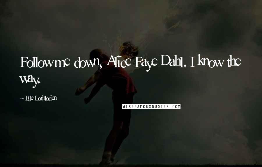 Elle Lothlorien Quotes: Follow me down, Alice Faye Dahl. I know the way.