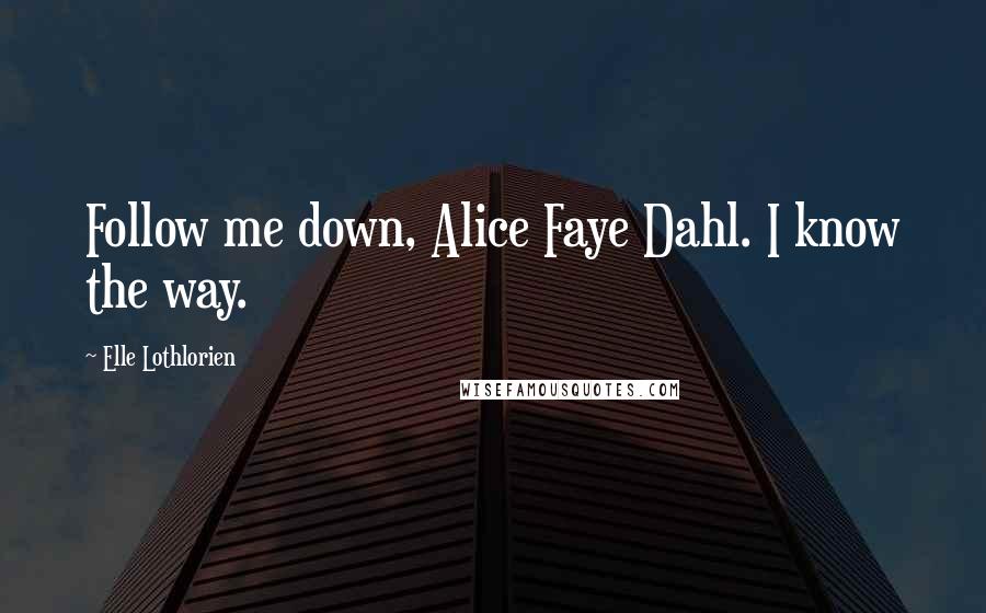 Elle Lothlorien Quotes: Follow me down, Alice Faye Dahl. I know the way.