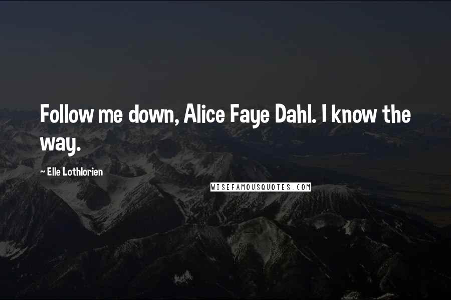 Elle Lothlorien Quotes: Follow me down, Alice Faye Dahl. I know the way.