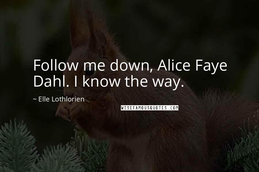 Elle Lothlorien Quotes: Follow me down, Alice Faye Dahl. I know the way.