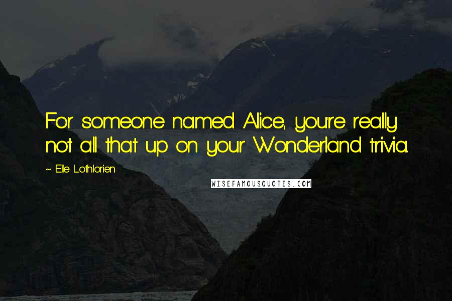 Elle Lothlorien Quotes: For someone named Alice, you're really not all that up on your Wonderland trivia.