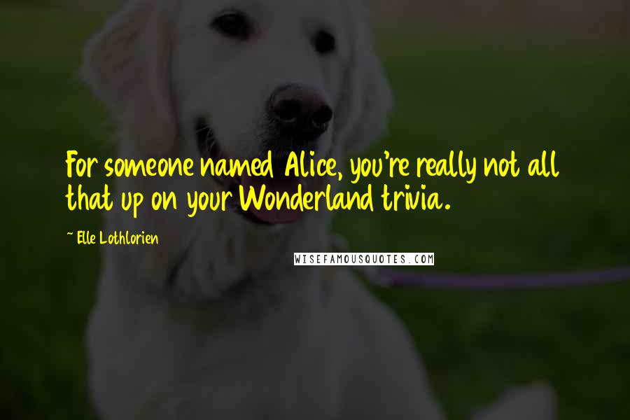 Elle Lothlorien Quotes: For someone named Alice, you're really not all that up on your Wonderland trivia.