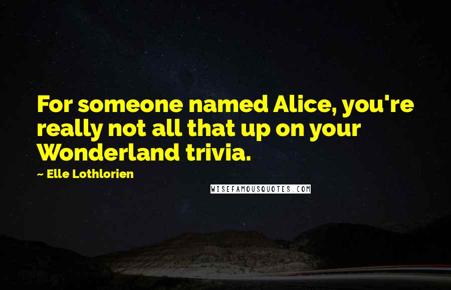 Elle Lothlorien Quotes: For someone named Alice, you're really not all that up on your Wonderland trivia.