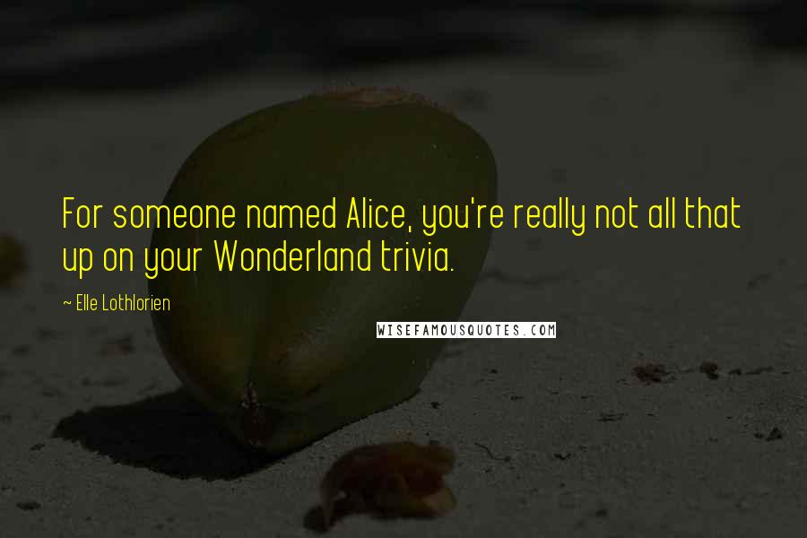 Elle Lothlorien Quotes: For someone named Alice, you're really not all that up on your Wonderland trivia.