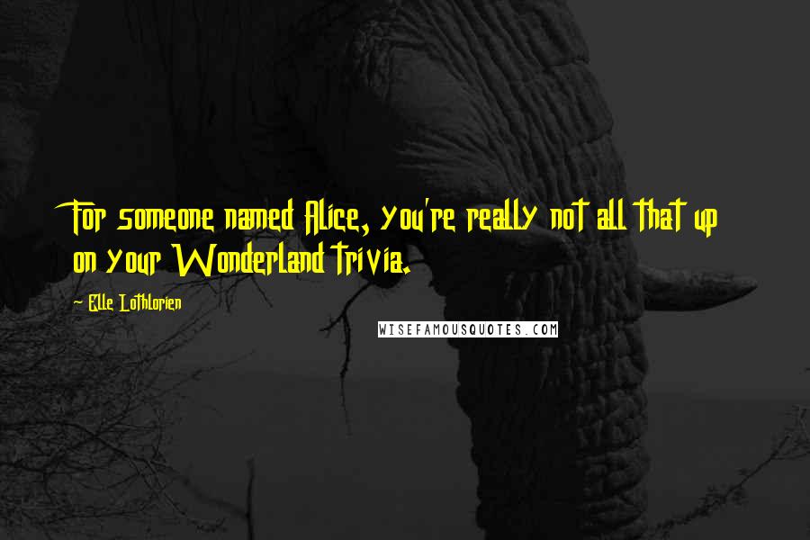 Elle Lothlorien Quotes: For someone named Alice, you're really not all that up on your Wonderland trivia.