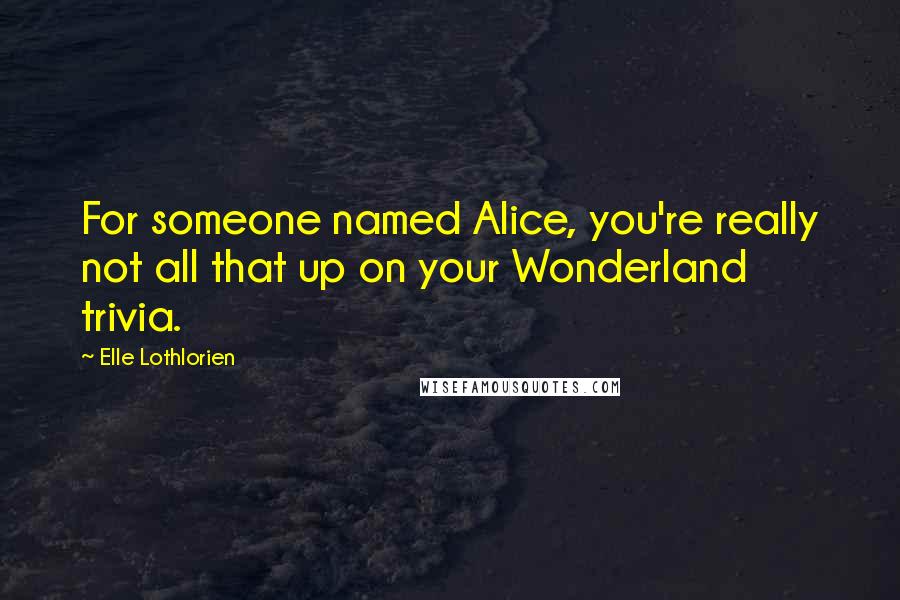 Elle Lothlorien Quotes: For someone named Alice, you're really not all that up on your Wonderland trivia.