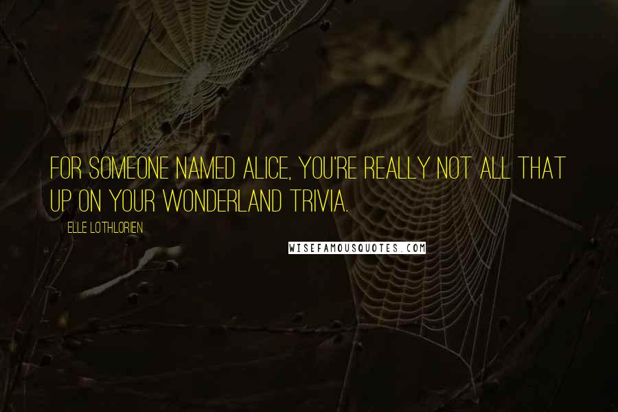 Elle Lothlorien Quotes: For someone named Alice, you're really not all that up on your Wonderland trivia.