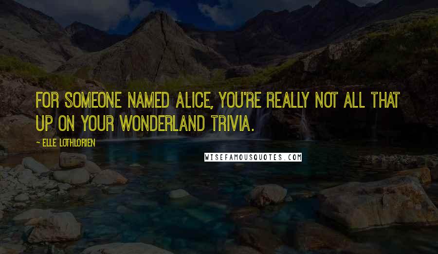 Elle Lothlorien Quotes: For someone named Alice, you're really not all that up on your Wonderland trivia.