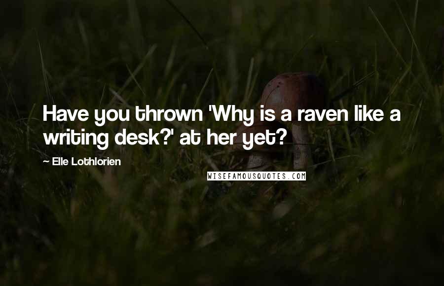 Elle Lothlorien Quotes: Have you thrown 'Why is a raven like a writing desk?' at her yet?