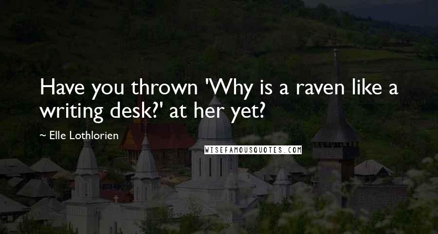 Elle Lothlorien Quotes: Have you thrown 'Why is a raven like a writing desk?' at her yet?