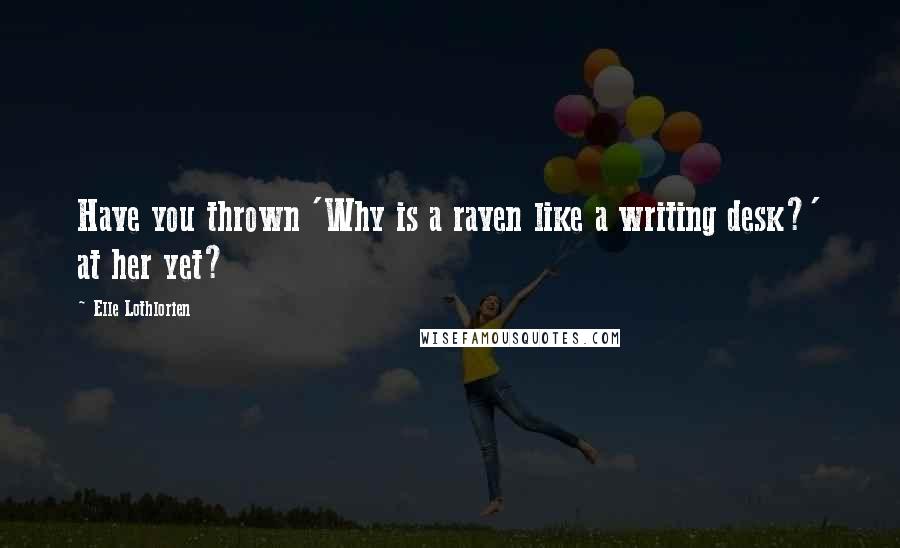 Elle Lothlorien Quotes: Have you thrown 'Why is a raven like a writing desk?' at her yet?