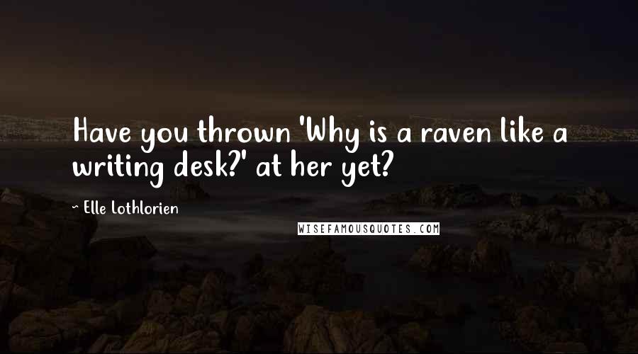 Elle Lothlorien Quotes: Have you thrown 'Why is a raven like a writing desk?' at her yet?