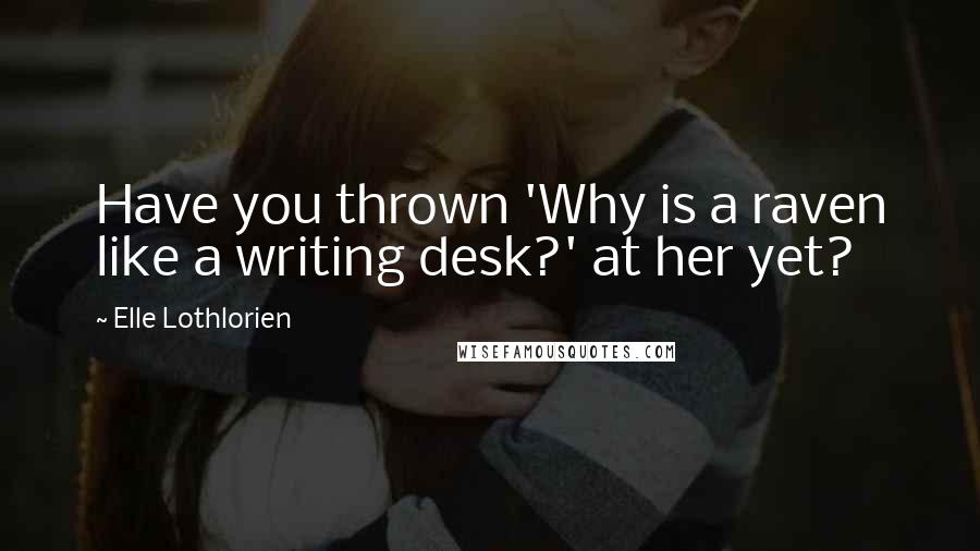 Elle Lothlorien Quotes: Have you thrown 'Why is a raven like a writing desk?' at her yet?