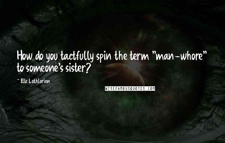 Elle Lothlorien Quotes: How do you tactfully spin the term "man-whore" to someone's sister?