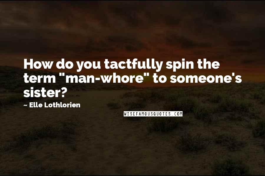 Elle Lothlorien Quotes: How do you tactfully spin the term "man-whore" to someone's sister?