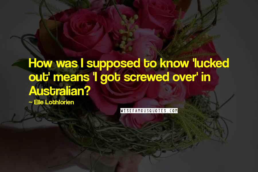 Elle Lothlorien Quotes: How was I supposed to know 'lucked out' means 'I got screwed over' in Australian?