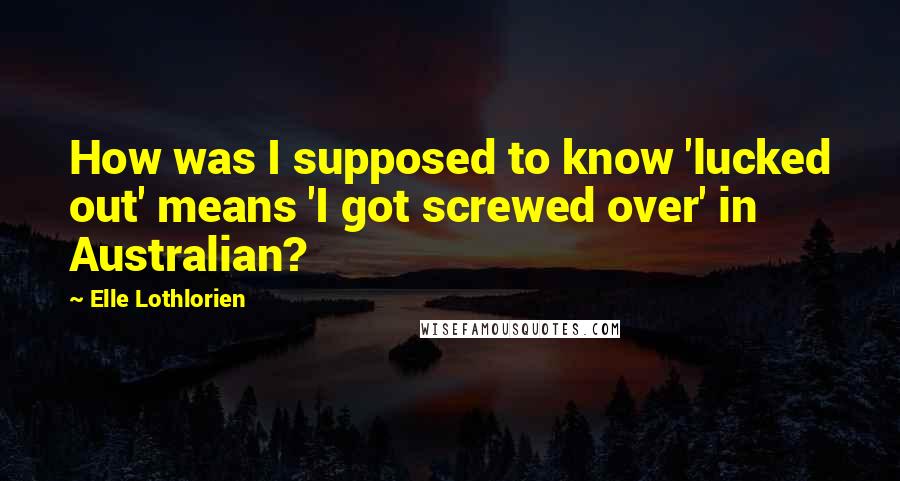 Elle Lothlorien Quotes: How was I supposed to know 'lucked out' means 'I got screwed over' in Australian?