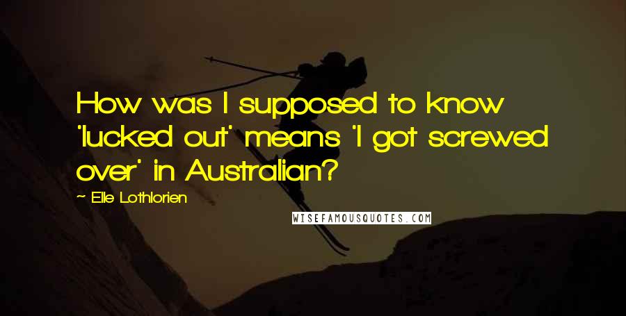 Elle Lothlorien Quotes: How was I supposed to know 'lucked out' means 'I got screwed over' in Australian?