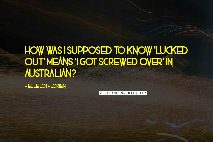 Elle Lothlorien Quotes: How was I supposed to know 'lucked out' means 'I got screwed over' in Australian?