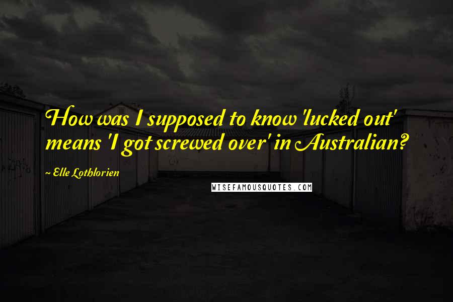 Elle Lothlorien Quotes: How was I supposed to know 'lucked out' means 'I got screwed over' in Australian?