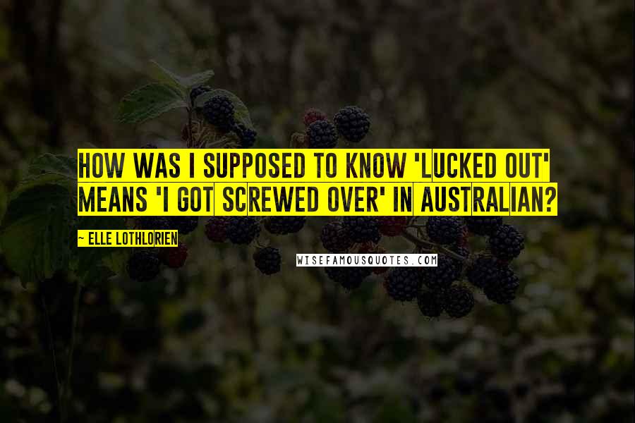 Elle Lothlorien Quotes: How was I supposed to know 'lucked out' means 'I got screwed over' in Australian?