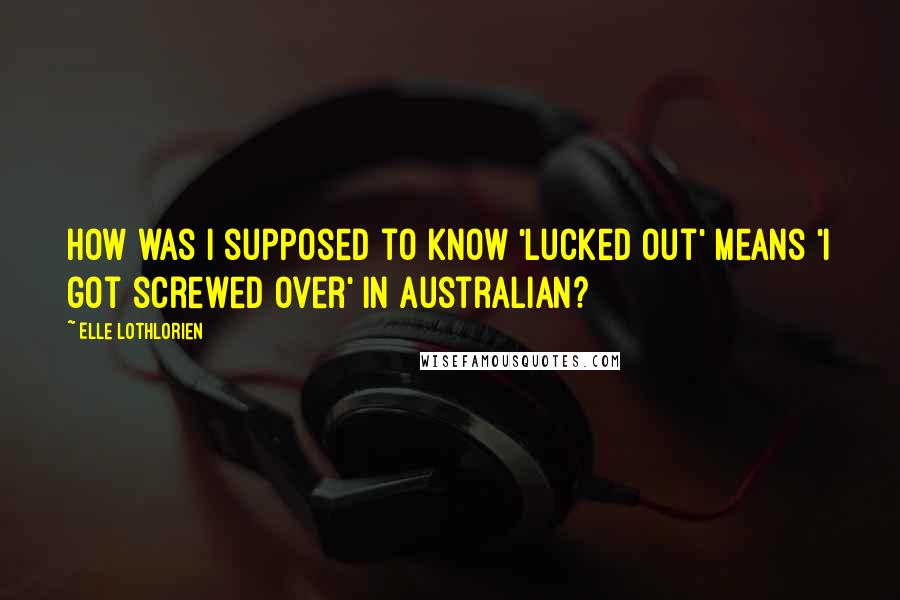 Elle Lothlorien Quotes: How was I supposed to know 'lucked out' means 'I got screwed over' in Australian?